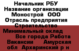 Начальник РБУ › Название организации ­ Монострой, ООО › Отрасль предприятия ­ Строительство › Минимальный оклад ­ 25 000 - Все города Работа » Вакансии   . Амурская обл.,Архаринский р-н